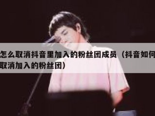 怎么取消抖音里加入的粉丝团成员（抖音如何取消加入的粉丝团）