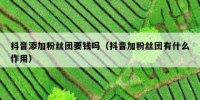 抖音添加粉丝团要钱吗（抖音加粉丝团有什么作用）
