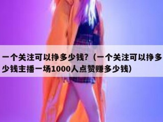 一个关注可以挣多少钱?（一个关注可以挣多少钱主播一场1000人点赞赚多少钱）