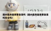 国内服务器需要备案吗（国内服务器需要备案吗安全吗）