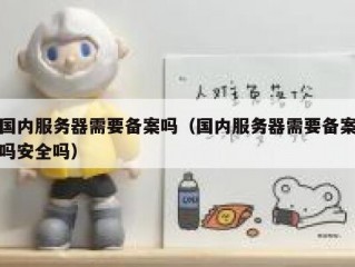 国内服务器需要备案吗（国内服务器需要备案吗安全吗）