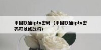 中国联通iptv密码（中国联通iptv密码可以修改吗）