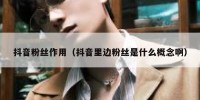 抖音粉丝作用（抖音里边粉丝是什么概念啊）