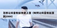 怎样让抖音粉丝快速上涨（如何让抖音粉丝涨到1000）