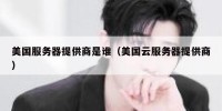 美国服务器提供商是谁（美国云服务器提供商）