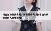 抖音加粉丝团去别人那会显示吗（抖音加入粉丝团别人能看到吗）