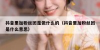 抖音里加粉丝团是做什么的（抖音里加粉丝团是什么意思）