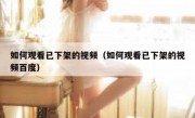 如何观看已下架的视频（如何观看已下架的视频百度）