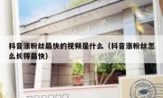 抖音涨粉丝最快的视频是什么（抖音涨粉丝怎么长得最快）