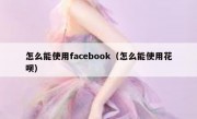 怎么能使用facebook（怎么能使用花呗）