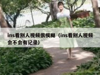 ins看别人视频很模糊（ins看别人视频会不会有记录）