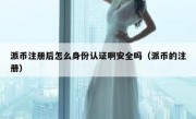 派币注册后怎么身份认证啊安全吗（派币的注册）