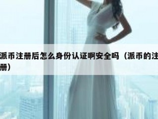 派币注册后怎么身份认证啊安全吗（派币的注册）