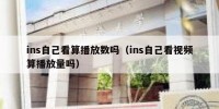 ins自己看算播放数吗（ins自己看视频算播放量吗）