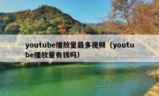 youtube播放量最多视频（youtube播放量有钱吗）