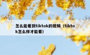 怎么能看到tiktok的视频（tiktok怎么样才能看）