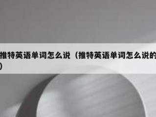 推特英语单词怎么说（推特英语单词怎么说的）