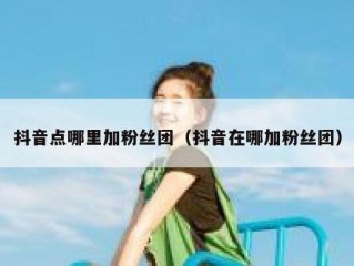 抖音点哪里加粉丝团（抖音在哪加粉丝团）
