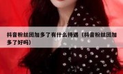 抖音粉丝团加多了有什么待遇（抖音粉丝团加多了好吗）