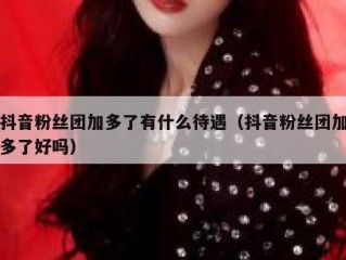 抖音粉丝团加多了有什么待遇（抖音粉丝团加多了好吗）