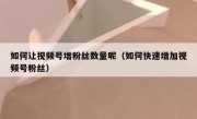 如何让视频号增粉丝数量呢（如何快速增加视频号粉丝）
