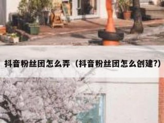 抖音粉丝团怎么弄（抖音粉丝团怎么创建?）