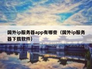 国外ip服务器app有哪些（国外ip服务器下载软件）