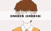 吃鸡科技卡盟（吃鸡游戏卡盟）