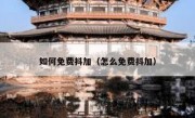 如何免费抖加（怎么免费抖加）