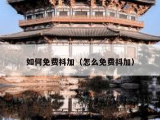 如何免费抖加（怎么免费抖加）