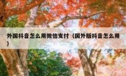 外国抖音怎么用微信支付（国外版抖音怎么用）