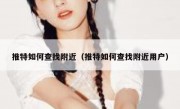 推特如何查找附近（推特如何查找附近用户）
