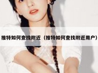 推特如何查找附近（推特如何查找附近用户）