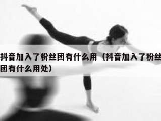 抖音加入了粉丝团有什么用（抖音加入了粉丝团有什么用处）