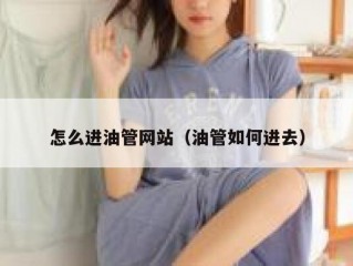 怎么进油管网站（油管如何进去）