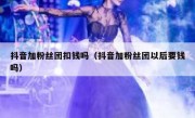 抖音加粉丝团扣钱吗（抖音加粉丝团以后要钱吗）