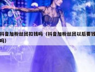 抖音加粉丝团扣钱吗（抖音加粉丝团以后要钱吗）