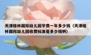 天津格林国际幼儿园学费一年多少钱（天津格林国际幼儿园收费标准是多少钱啊）