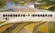 国外的服务器多少钱一个（国外服务器多少钱一年）