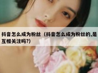 抖音怎么成为粉丝（抖音怎么成为粉丝的,是互相关注吗?）