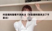 抖音国际版看不到关注（抖音国际版关注了不显示）