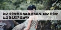 加入抖音粉丝团怎么取消关注呢（加入抖音粉丝团怎么取消关注呢）