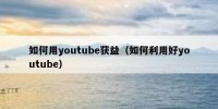 如何用youtube获益（如何利用好youtube）