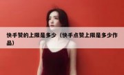 快手赞的上限是多少（快手点赞上限是多少作品）