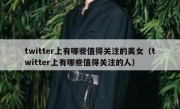 twitter上有哪些值得关注的美女（twitter上有哪些值得关注的人）