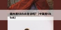 国内用tiktok合法吗?（中国用tiktok）