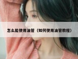 怎么能使用油管（如何使用油管教程）
