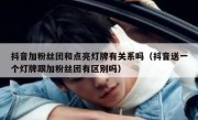 抖音加粉丝团和点亮灯牌有关系吗（抖音送一个灯牌跟加粉丝团有区别吗）