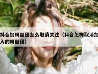 抖音加粉丝团怎么取消关注（抖音怎样取消加入的粉丝团）