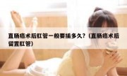 直肠癌术后肛管一般要插多久?（直肠癌术后留置肛管）
